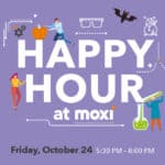 Happy Hour at MOXI is set in text surrounded by simplistic, flat illustrations such as a bat or a scientist pouring bubbling green liquid into a human-sized beaker. Underneath the main text reads the details of the event: Friday, October 24. 5:30 PM to 8 PM. On either side of the details of the event is a flat illustration of two hands holding martini glasses, as if cheersing. One glass has an eyeball in it.